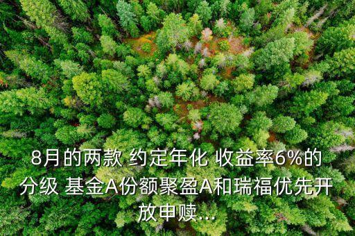 8月的兩款 約定年化 收益率6%的分級(jí) 基金A份額聚盈A和瑞福優(yōu)先開放申贖...