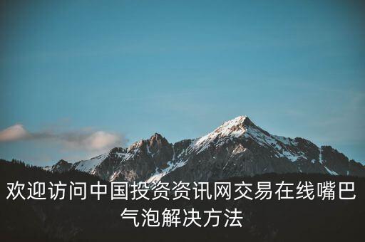 歡迎訪問(wèn)中國(guó)投資資訊網(wǎng)交易在線嘴巴氣泡解決方法