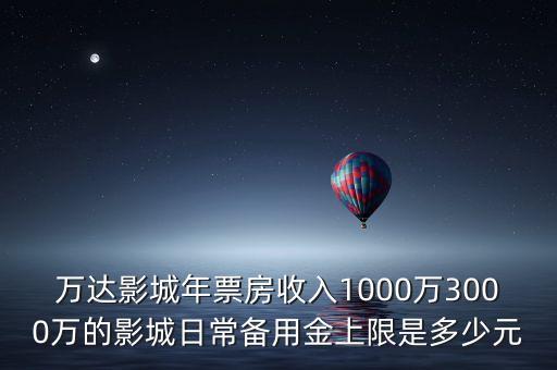 萬達影城年票房收入1000萬3000萬的影城日常備用金上限是多少元