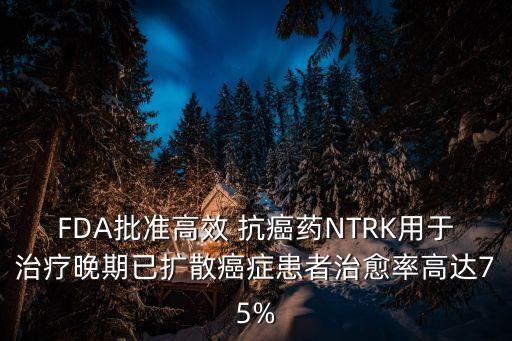 FDA批準高效 抗癌藥NTRK用于治療晚期已擴散癌癥患者治愈率高達75%