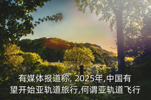 有媒體報道稱, 2025年,中國有望開始亞軌道旅行,何謂亞軌道飛行