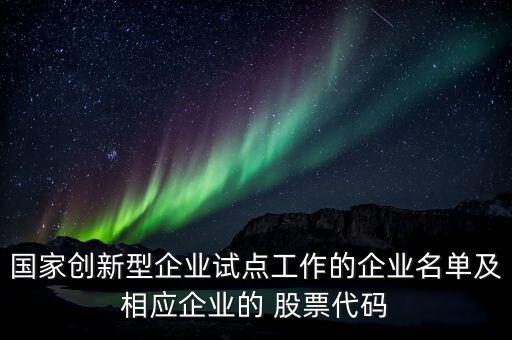 國(guó)家創(chuàng)新型企業(yè)試點(diǎn)工作的企業(yè)名單及相應(yīng)企業(yè)的 股票代碼