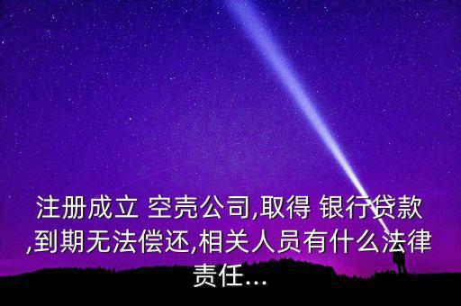 注冊成立 空殼公司,取得 銀行貸款,到期無法償還,相關(guān)人員有什么法律責(zé)任...