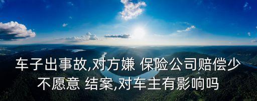 車子出事故,對方嫌 保險(xiǎn)公司賠償少不愿意 結(jié)案,對車主有影響嗎