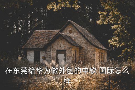 在東莞給華為做外包的中軟 國(guó)際怎么樣