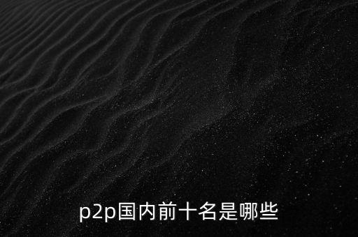 p2p國內(nèi)前十名是哪些