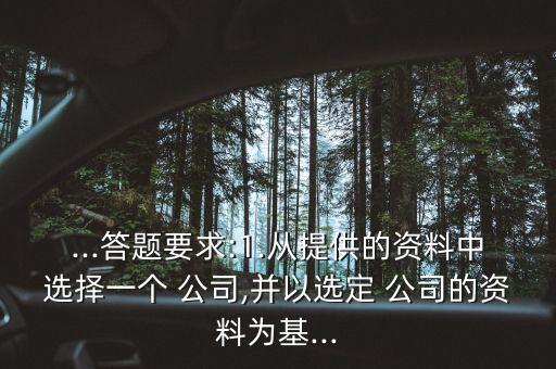 ...答題要求:1.從提供的資料中選擇一個 公司,并以選定 公司的資料為基...