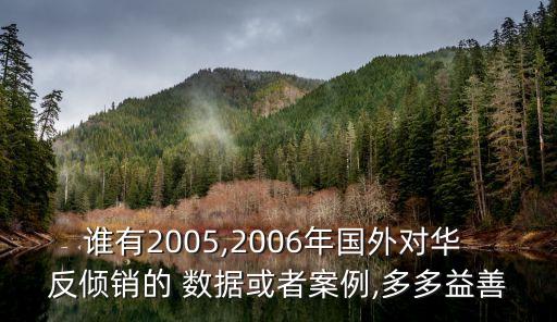 誰有2005,2006年國外對華 反傾銷的 數(shù)據(jù)或者案例,多多益善