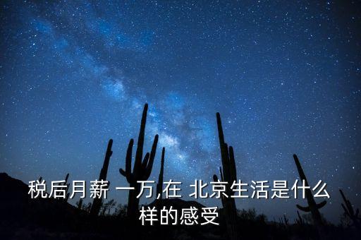 稅后月薪 一萬,在 北京生活是什么樣的感受