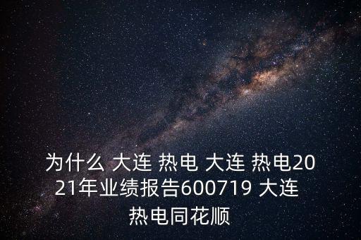 為什么 大連 熱電 大連 熱電2021年業(yè)績(jī)報(bào)告600719 大連 熱電同花順