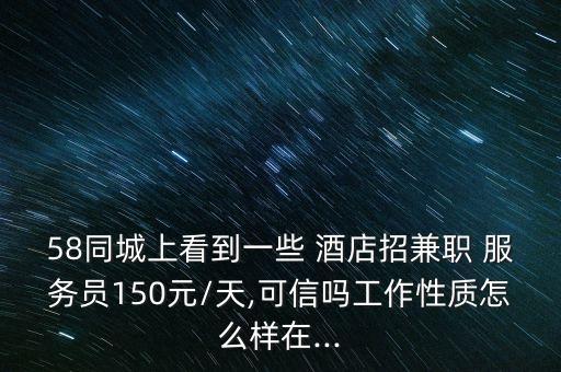 58同城上看到一些 酒店招兼職 服務員150元/天,可信嗎工作性質怎么樣在...