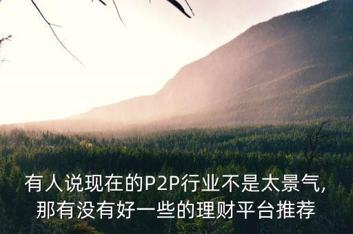 有人說現(xiàn)在的P2P行業(yè)不是太景氣,那有沒有好一些的理財平臺推薦