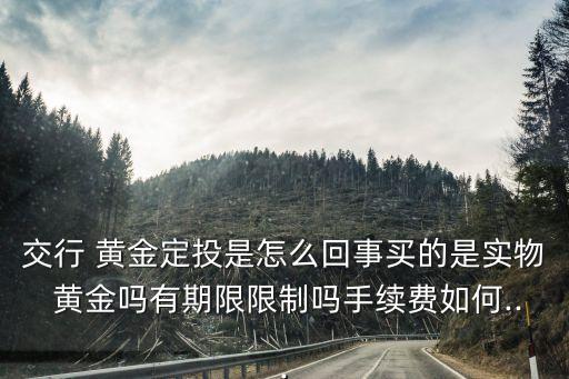 交行 黃金定投是怎么回事買的是實物 黃金嗎有期限限制嗎手續(xù)費如何...