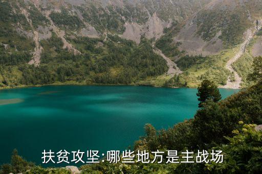  扶貧攻堅(jiān):哪些地方是主戰(zhàn)場(chǎng)