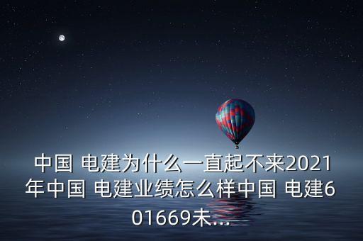 中國 電建為什么一直起不來2021年中國 電建業(yè)績怎么樣中國 電建601669未...