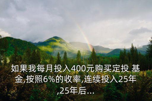 如果我每月投入400元購(gòu)買定投 基金,按照6%的收率,連續(xù)投入25年,25年后...