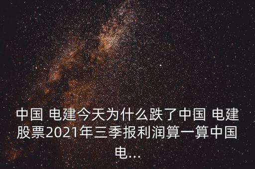 中國 電建今天為什么跌了中國 電建股票2021年三季報利潤算一算中國電...