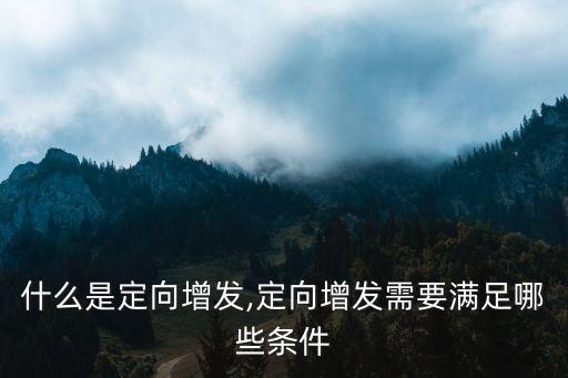 什么是定向增發(fā),定向增發(fā)需要滿足哪些條件