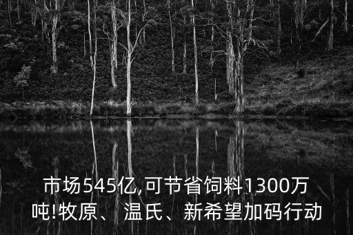 市場(chǎng)545億,可節(jié)省飼料1300萬噸!牧原、 溫氏、新希望加碼行動(dòng)