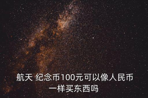  航天 紀念幣100元可以像人民幣一樣買東西嗎