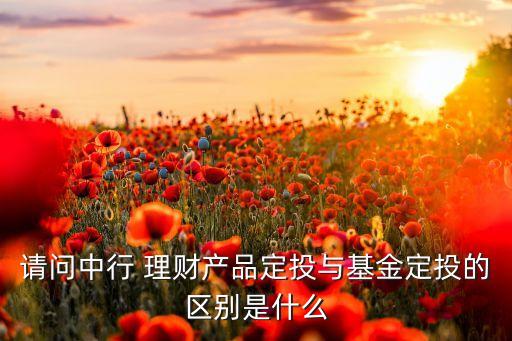 請(qǐng)問(wèn)中行 理財(cái)產(chǎn)品定投與基金定投的區(qū)別是什么