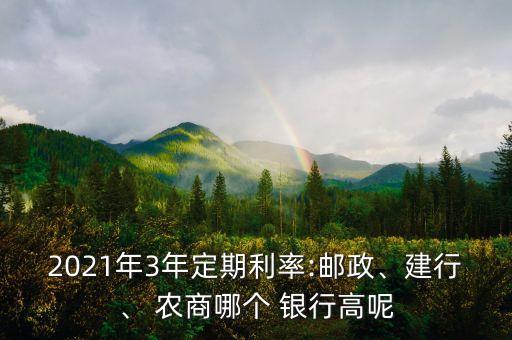 2021年3年定期利率:郵政、建行、 農(nóng)商哪個(gè) 銀行高呢