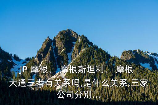 JP 摩根、 摩根斯坦利、 摩根 大通三者有關系嗎,是什么關系,三家公司分別...