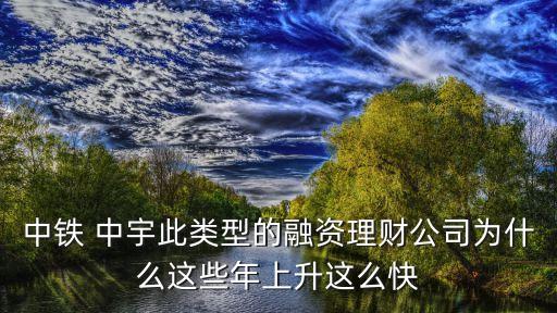 中鐵 中宇此類(lèi)型的融資理財(cái)公司為什么這些年上升這么快