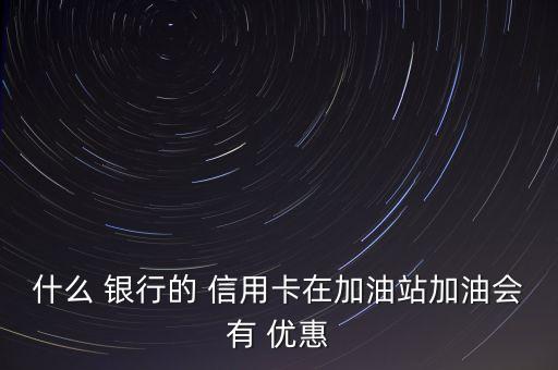 什么 銀行的 信用卡在加油站加油會有 優(yōu)惠