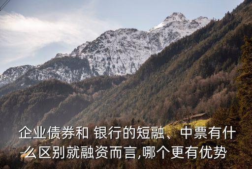  企業(yè)債券和 銀行的短融、中票有什么區(qū)別就融資而言,哪個更有優(yōu)勢