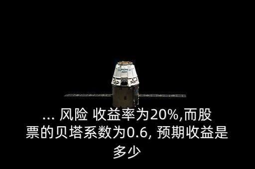 ... 風(fēng)險(xiǎn) 收益率為20%,而股票的貝塔系數(shù)為0.6, 預(yù)期收益是多少