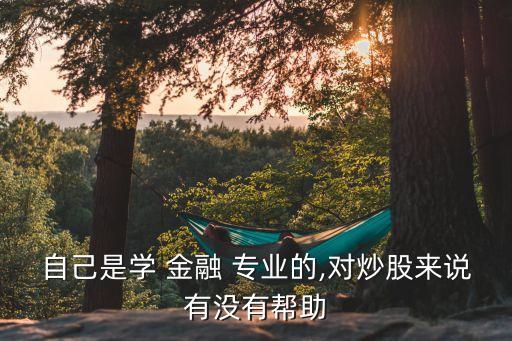 自己是學(xué) 金融 專業(yè)的,對(duì)炒股來說有沒有幫助