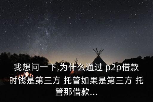 我想問(wèn)一下,為什么通過(guò) p2p借款時(shí)錢(qián)是第三方 托管如果是第三方 托管那借款...