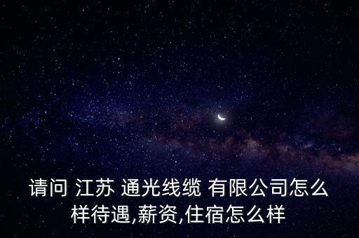 請問 江蘇 通光線纜 有限公司怎么樣待遇,薪資,住宿怎么樣