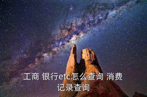  工商 銀行etc怎么查詢 消費(fèi) 記錄查詢