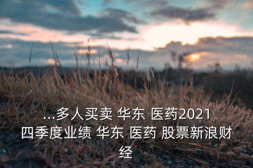 ...多人買賣 華東 醫(yī)藥2021四季度業(yè)績 華東 醫(yī)藥 股票新浪財(cái)經(jīng)