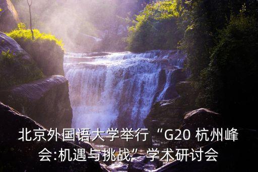 北京外國語大學(xué)舉行“G20 杭州峰會(huì):機(jī)遇與挑戰(zhàn)”學(xué)術(shù)研討會(huì)