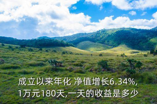 成立以來年化 凈值增長(zhǎng)6.34%,1萬(wàn)元180天,一天的收益是多少