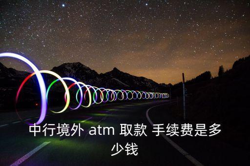 中行境外 atm 取款 手續(xù)費是多少錢