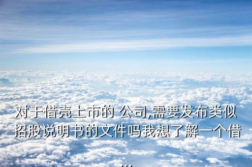 對于借殼上市的 公司,需要發(fā)布類似 招股說明書的文件嗎我想了解一個借...