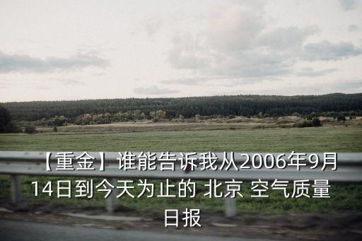 【重金】誰能告訴我從2006年9月14日到今天為止的 北京 空氣質(zhì)量日報