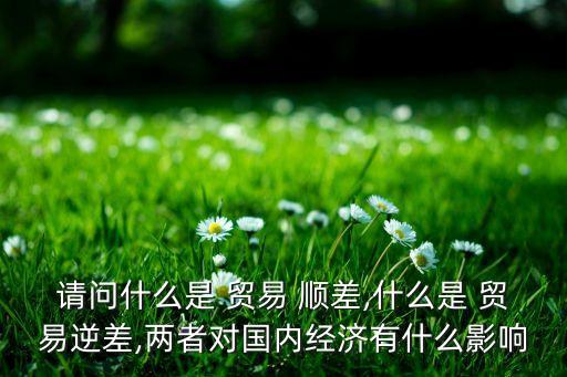 請(qǐng)問(wèn)什么是 貿(mào)易 順差,什么是 貿(mào)易逆差,兩者對(duì)國(guó)內(nèi)經(jīng)濟(jì)有什么影響