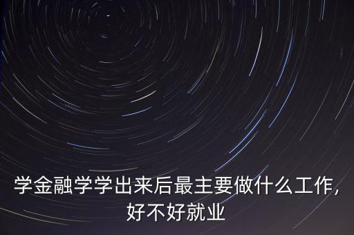 學金融學學出來后最主要做什么工作,好不好就業(yè)