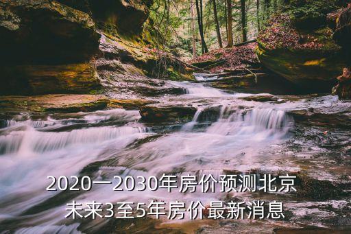 2020一2030年房價預測北京 未來3至5年房價最新消息