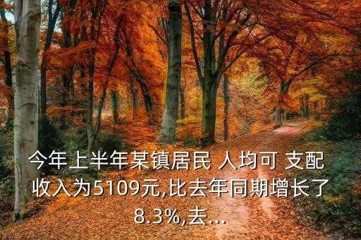 今年上半年某鎮(zhèn)居民 人均可 支配 收入為5109元,比去年同期增長了8.3%,去...