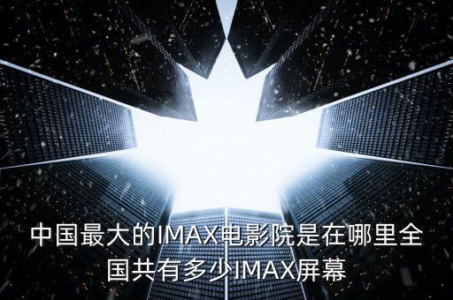 中國最大的IMAX電影院是在哪里全國共有多少IMAX屏幕