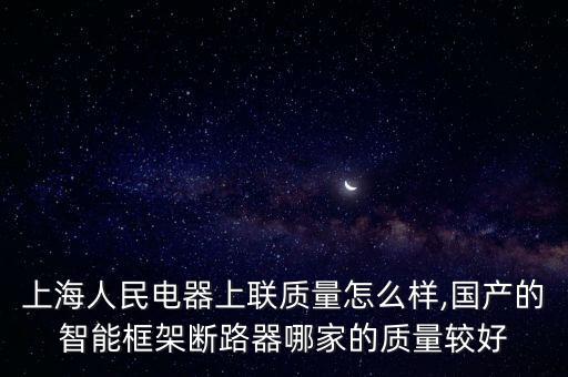 上海人民電器上聯(lián)質(zhì)量怎么樣,國(guó)產(chǎn)的智能框架斷路器哪家的質(zhì)量較好