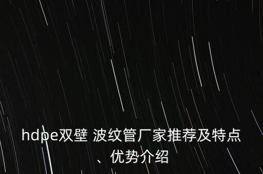 hdpe雙壁 波紋管廠家推薦及特點、優(yōu)勢介紹