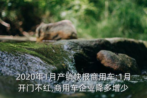 2020年1月產(chǎn)銷快報(bào)商用車:1月開門不紅,商用車企業(yè)降多增少