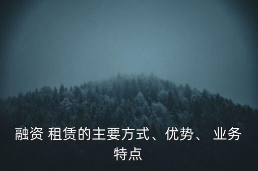 融資 租賃的主要方式、優(yōu)勢(shì)、 業(yè)務(wù)特點(diǎn)